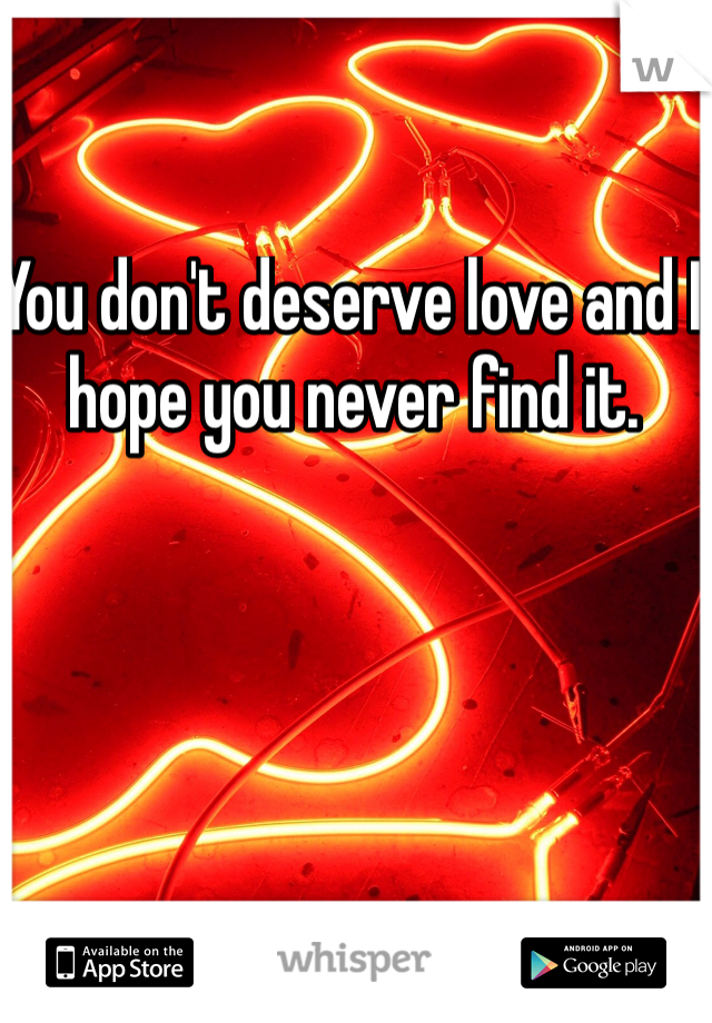 You don't deserve love and I hope you never find it.