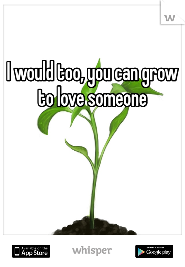 I would too, you can grow to love someone 
