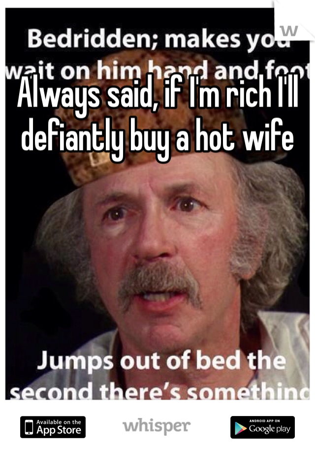 Always said, if I'm rich I'll defiantly buy a hot wife