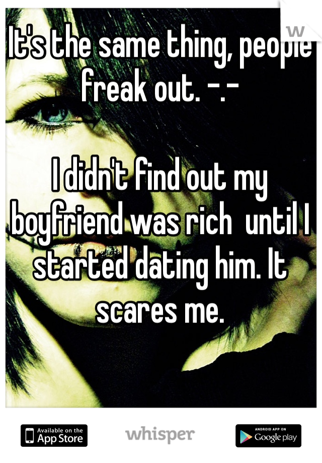 It's the same thing, people freak out. -.-

I didn't find out my boyfriend was rich  until I started dating him. It scares me. 