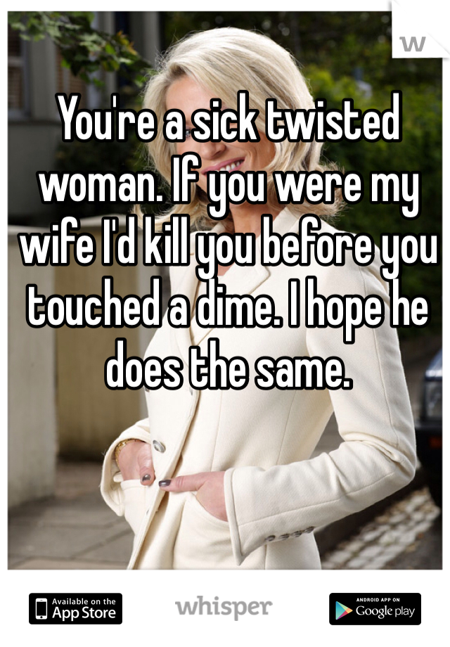 You're a sick twisted woman. If you were my wife I'd kill you before you touched a dime. I hope he does the same.