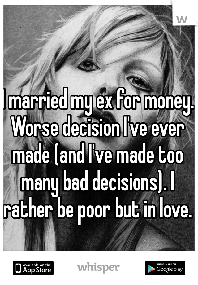 I married my ex for money. Worse decision I've ever made (and I've made too many bad decisions). I rather be poor but in love. 