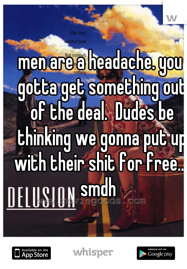 men are a headache. you gotta get something out of the deal.  Dudes be thinking we gonna put up with their shit for free.... smdh  