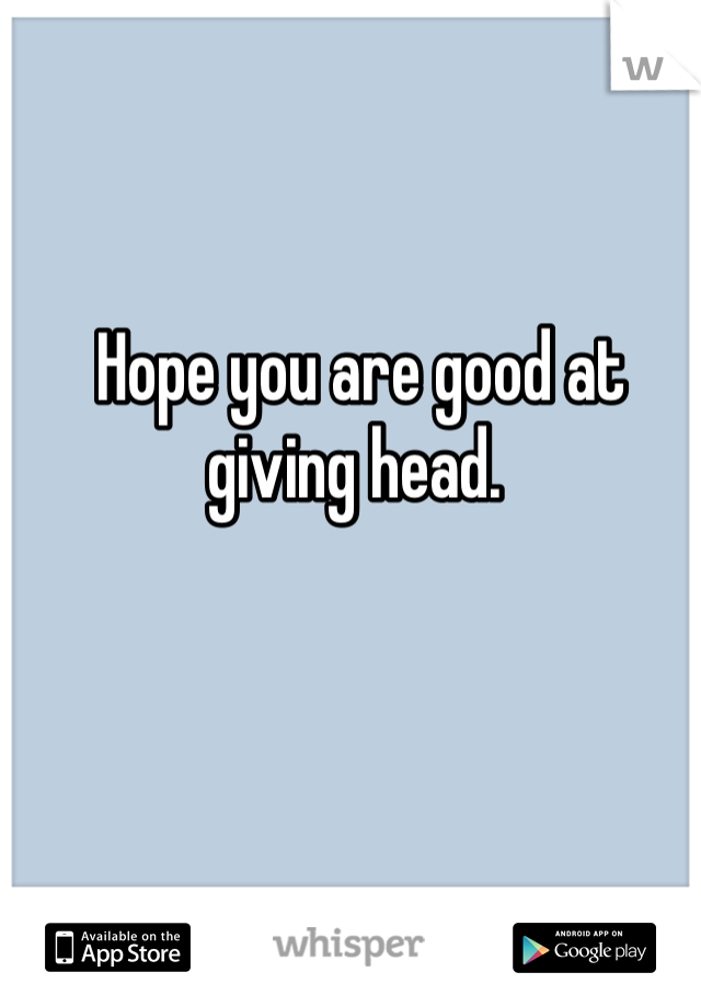 Hope you are good at giving head. 