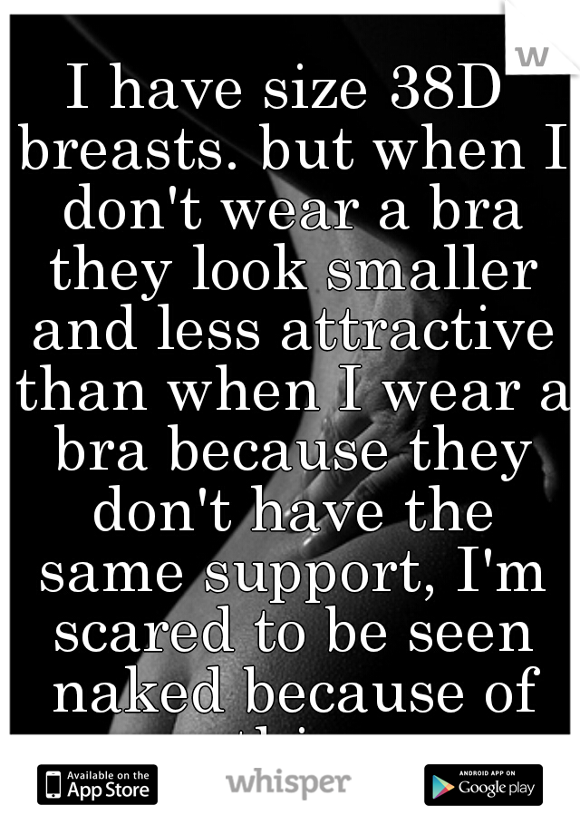 I have size 38D breasts. but when I don't wear a bra they look smaller