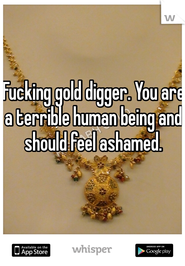 Fucking gold digger. You are a terrible human being and should feel ashamed.