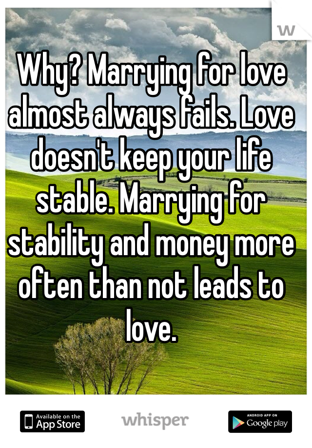 Why? Marrying for love almost always fails. Love doesn't keep your life stable. Marrying for stability and money more often than not leads to love.