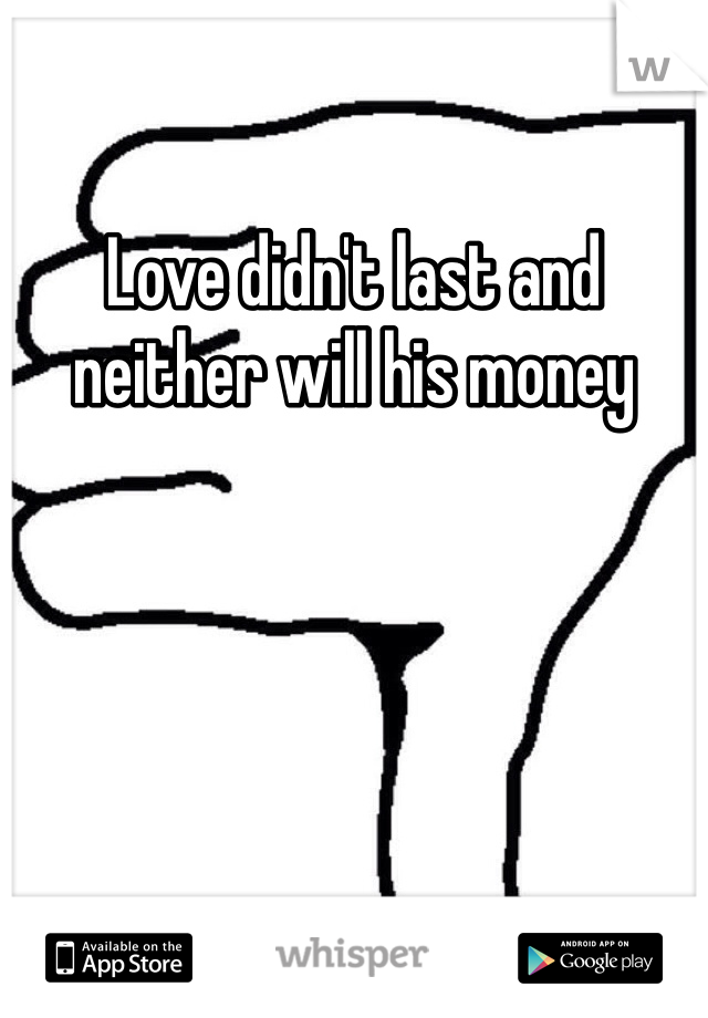 Love didn't last and neither will his money 