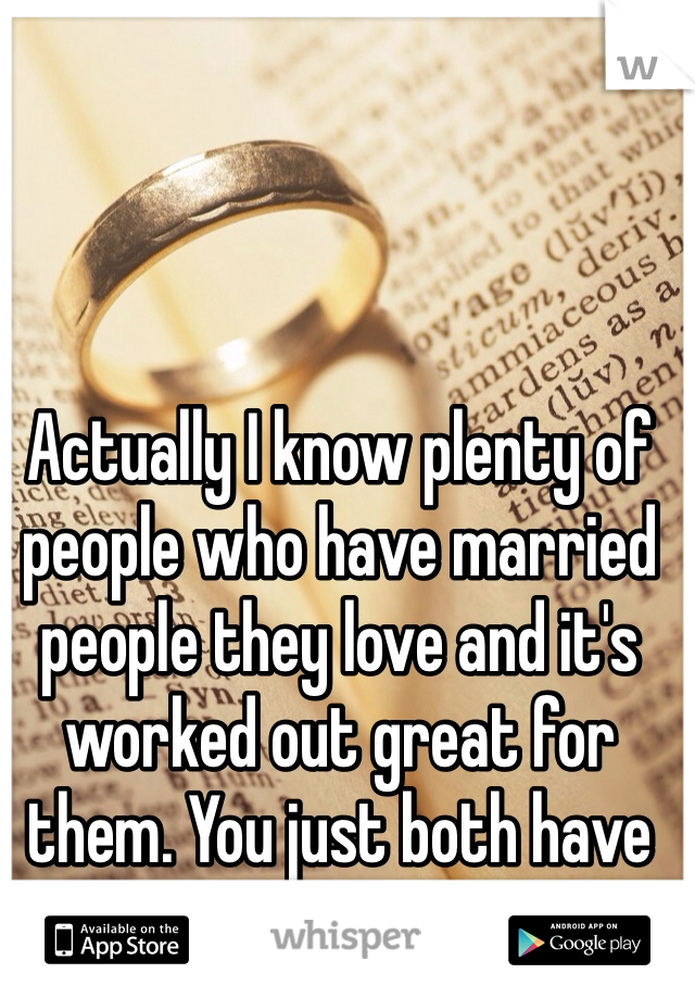 Actually I know plenty of people who have married people they love and it's worked out great for them. You just both have to want it.