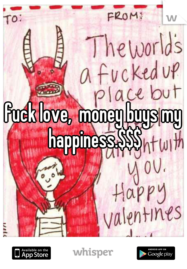 fuck love,  money buys my happiness.$$$