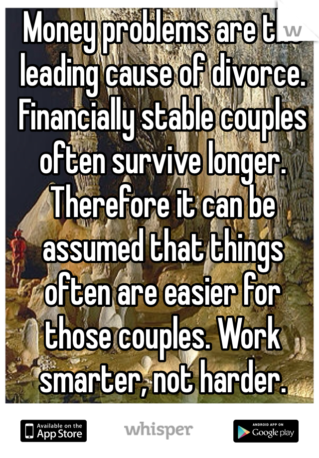 Money problems are the leading cause of divorce. Financially stable couples often survive longer. Therefore it can be assumed that things often are easier for those couples. Work smarter, not harder.