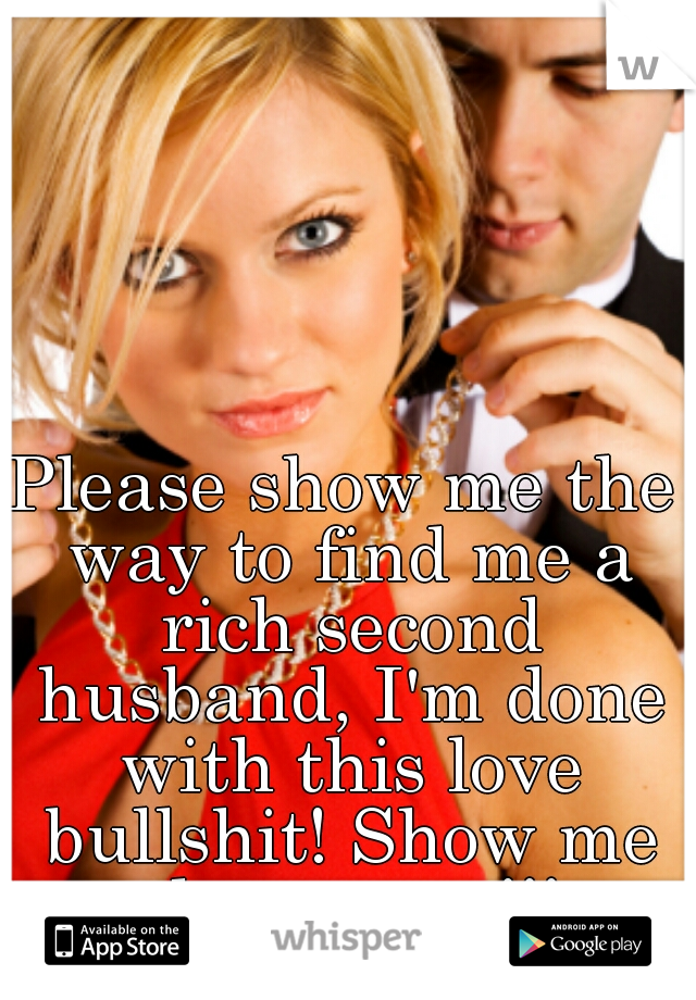 Please show me the way to find me a rich second husband, I'm done with this love bullshit! Show me the money!!!