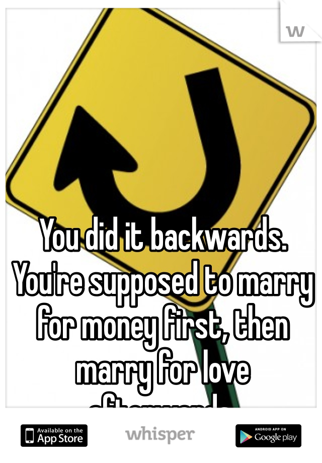You did it backwards. You're supposed to marry for money first, then marry for love afterwards. 