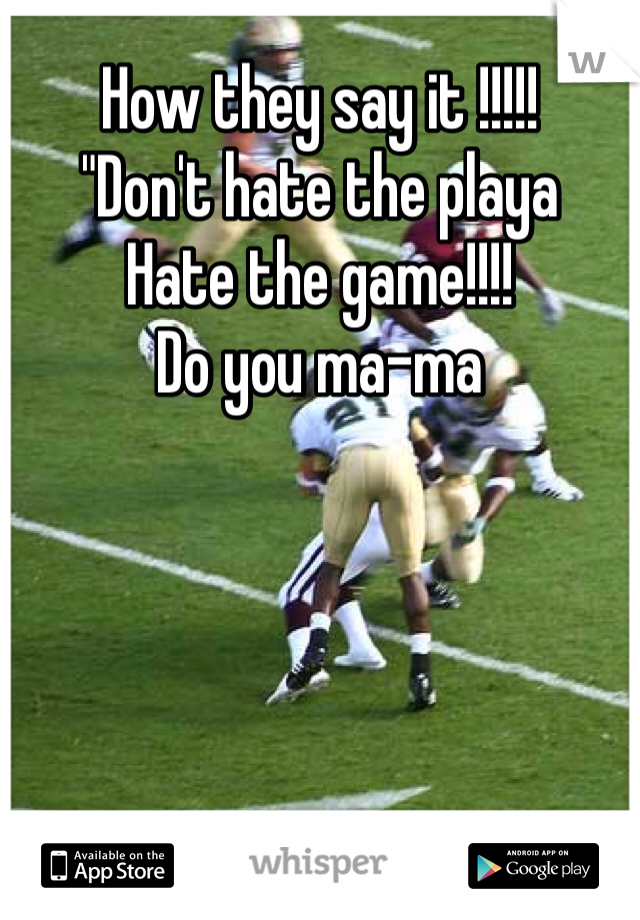 How they say it !!!!!
"Don't hate the playa
Hate the game!!!!
Do you ma-ma