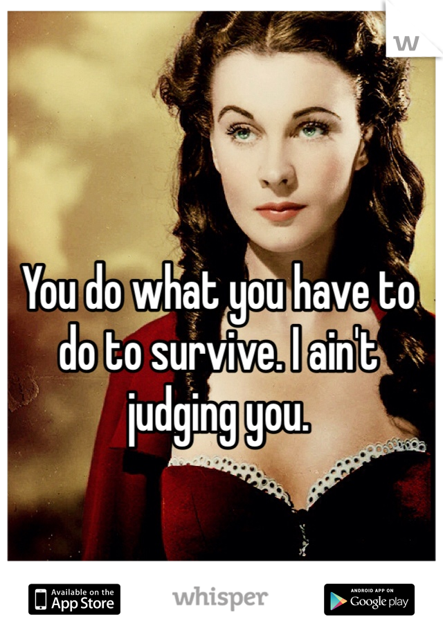 You do what you have to do to survive. I ain't judging you. 

