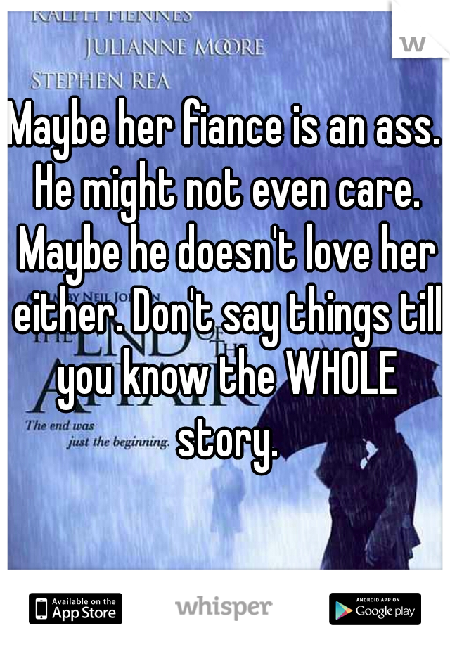 Maybe her fiance is an ass. He might not even care. Maybe he doesn't love her either. Don't say things till you know the WHOLE story.
