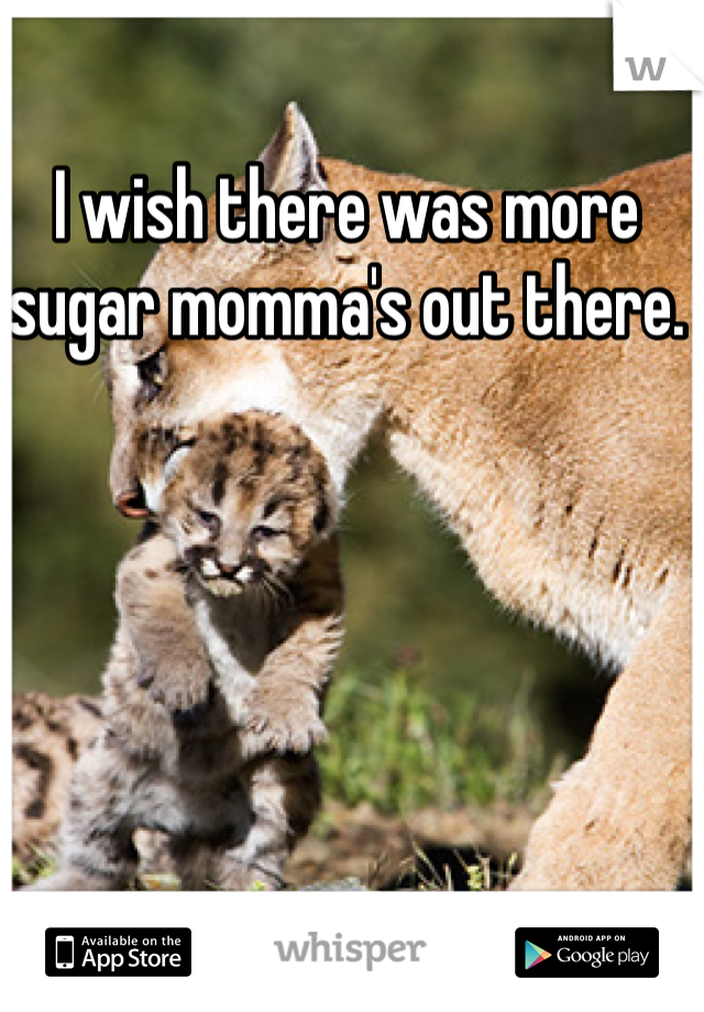 I wish there was more sugar momma's out there. 