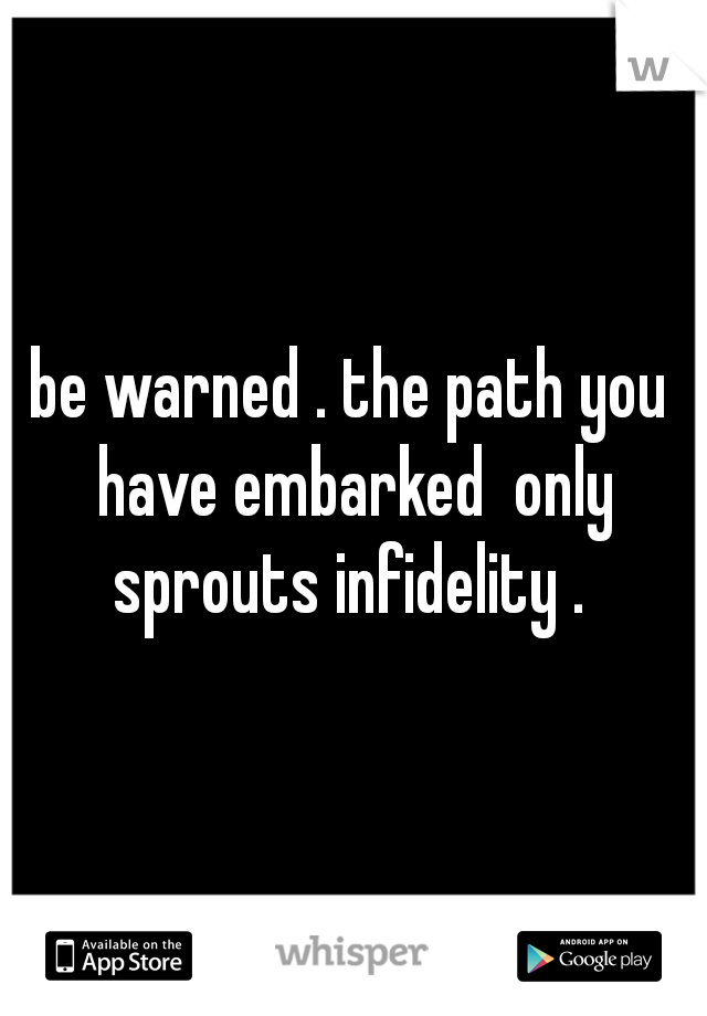 be warned . the path you have embarked  only sprouts infidelity . 