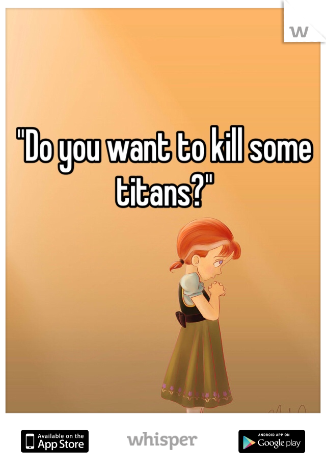 "Do you want to kill some titans?"