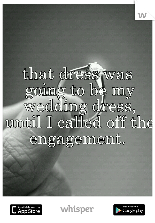 that dress was going to be my wedding dress, until I called off the engagement. 