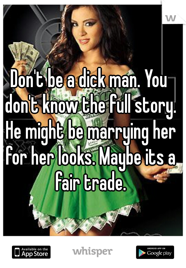 Don't be a dick man. You don't know the full story. He might be marrying her for her looks. Maybe its a fair trade.