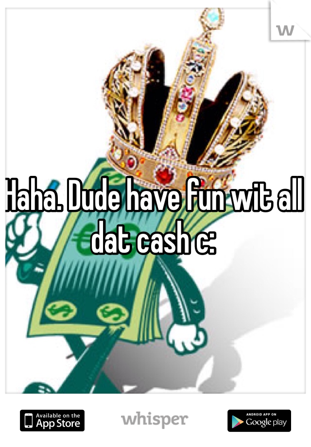 Haha. Dude have fun wit all dat cash c: