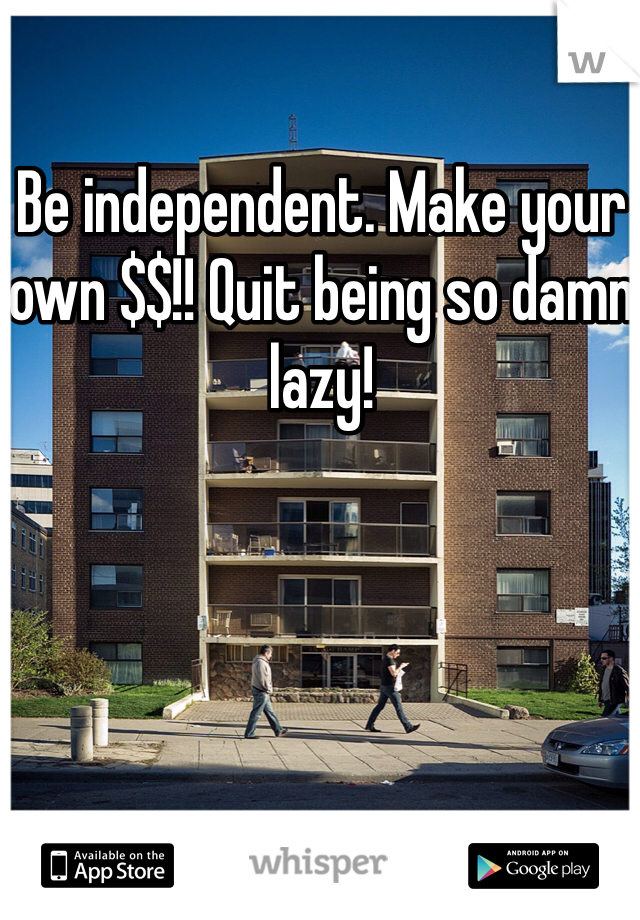 Be independent. Make your own $$!! Quit being so damn lazy! 