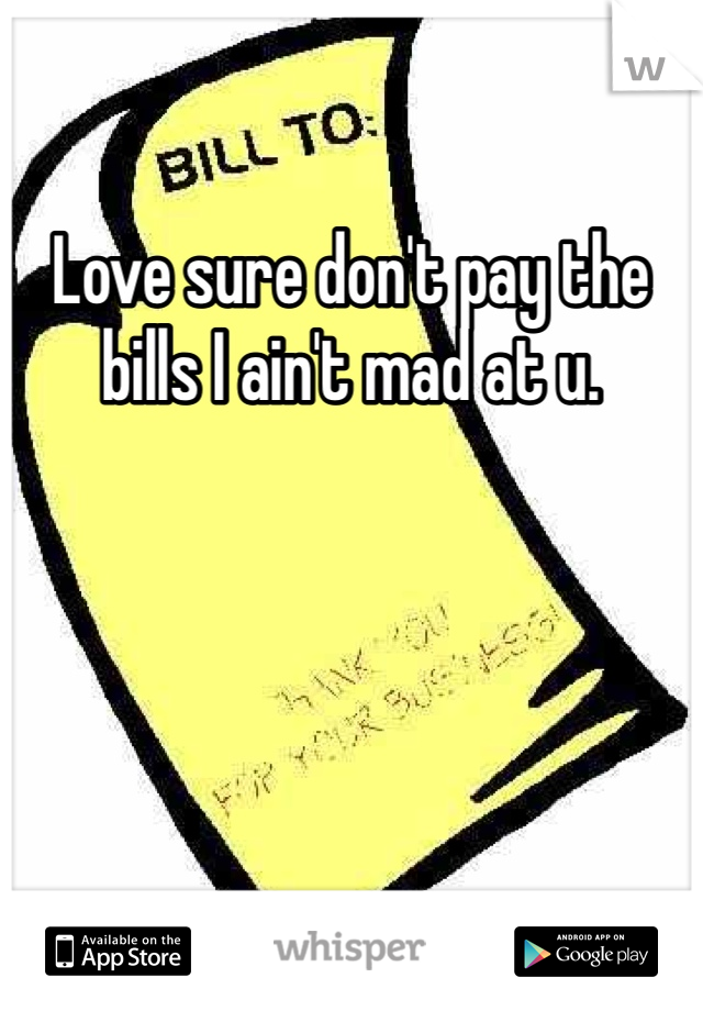Love sure don't pay the bills I ain't mad at u. 