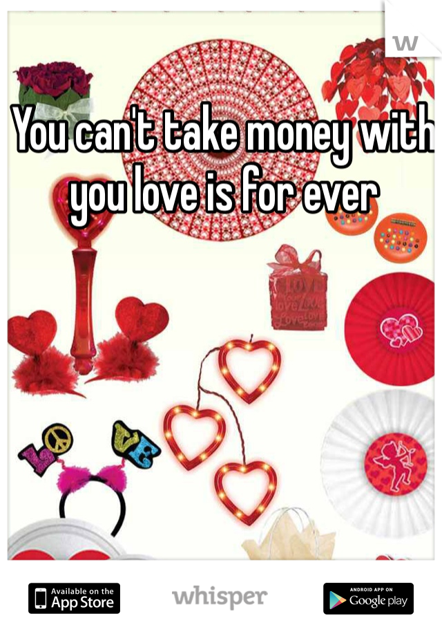 You can't take money with you love is for ever 