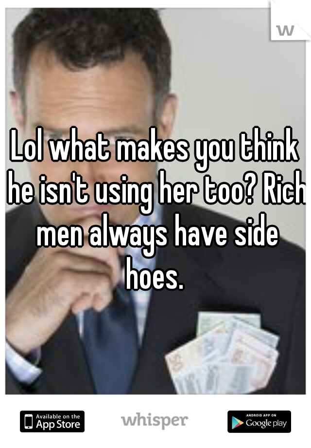 Lol what makes you think he isn't using her too? Rich men always have side hoes. 