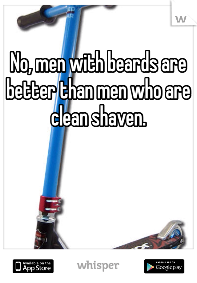 No, men with beards are better than men who are clean shaven. 