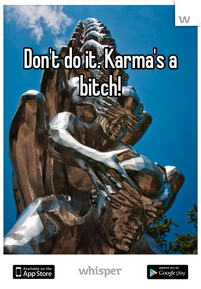 Don't do it. Karma's a bitch!
