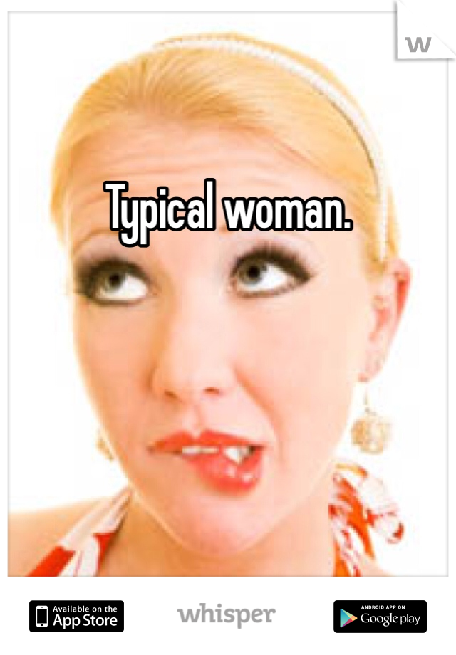 Typical woman. 