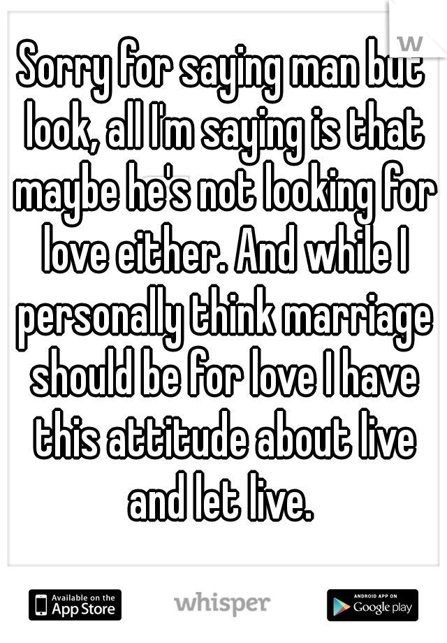 Sorry for saying man but look, all I'm saying is that maybe he's not looking for love either. And while I personally think marriage should be for love I have this attitude about live and let live. 