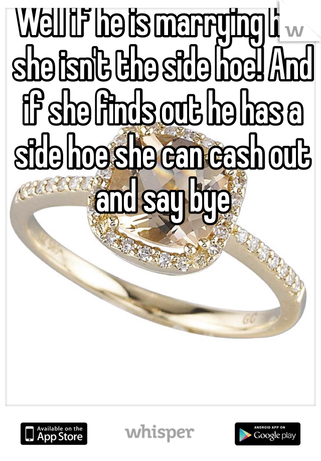 Well if he is marrying her she isn't the side hoe! And if she finds out he has a side hoe she can cash out and say bye 