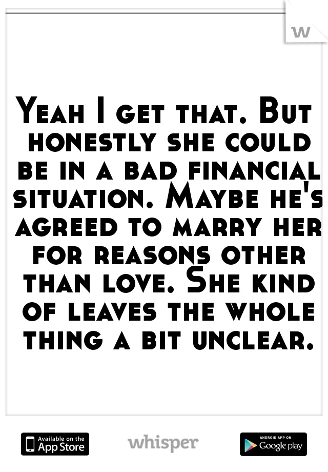 Yeah I get that. But honestly she could be in a bad financial situation. Maybe he's agreed to marry her for reasons other than love. She kind of leaves the whole thing a bit unclear.