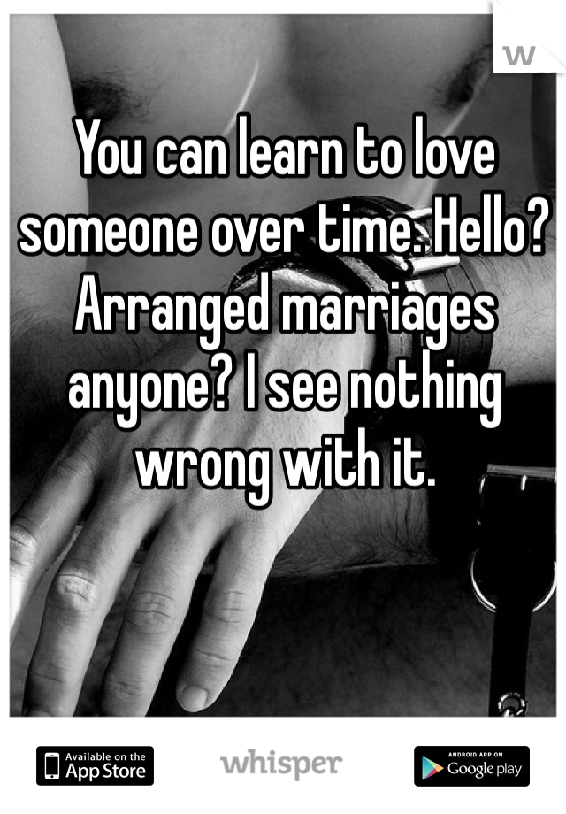 You can learn to love someone over time. Hello? Arranged marriages anyone? I see nothing wrong with it. 