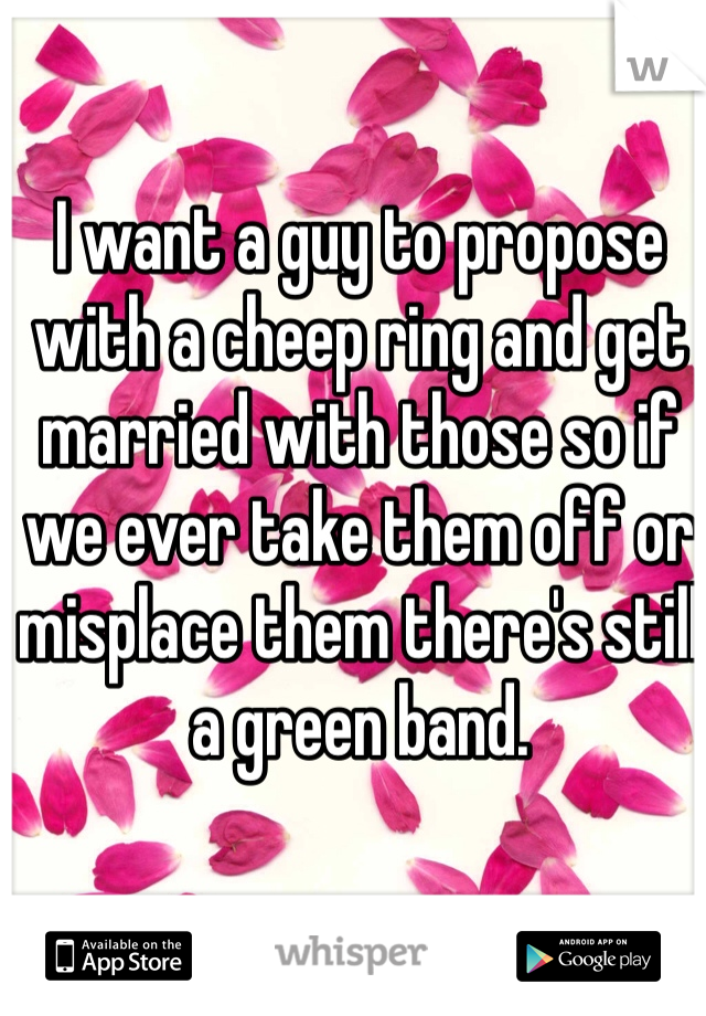 I want a guy to propose with a cheep ring and get married with those so if we ever take them off or misplace them there's still a green band. 