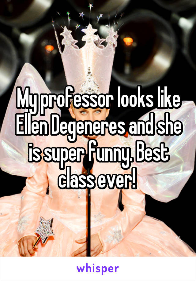 My professor looks like Ellen Degeneres and she is super funny. Best class ever! 