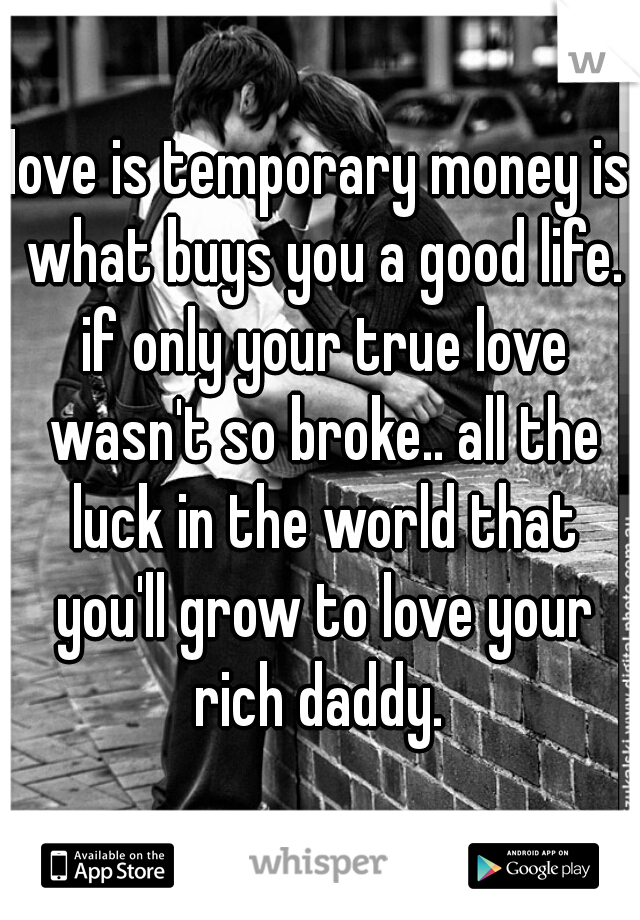 love is temporary money is what buys you a good life. if only your true love wasn't so broke.. all the luck in the world that you'll grow to love your rich daddy. 