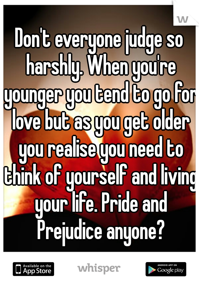 Don't everyone judge so harshly. When you're younger you tend to go for love but as you get older you realise you need to think of yourself and living your life. Pride and Prejudice anyone?