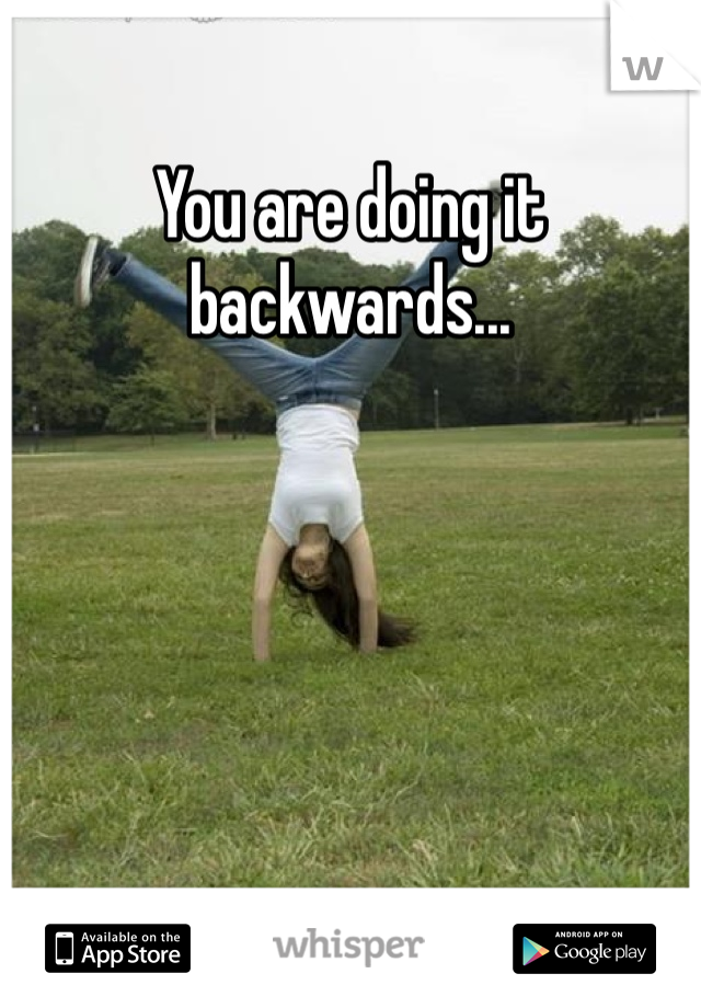 You are doing it backwards...