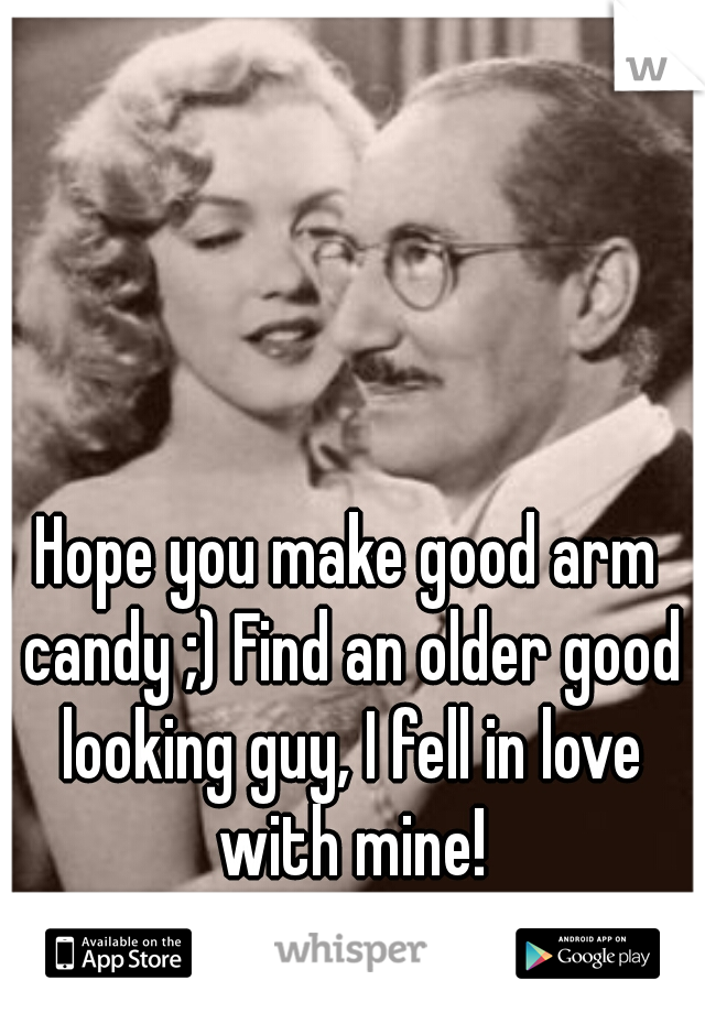 Hope you make good arm candy ;) Find an older good looking guy, I fell in love with mine!