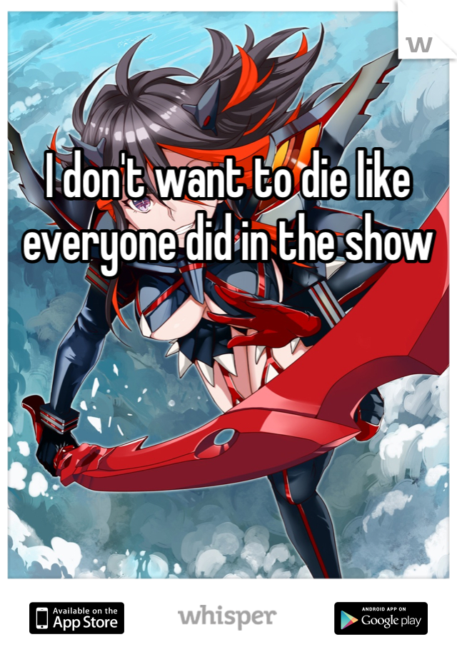 I don't want to die like everyone did in the show 