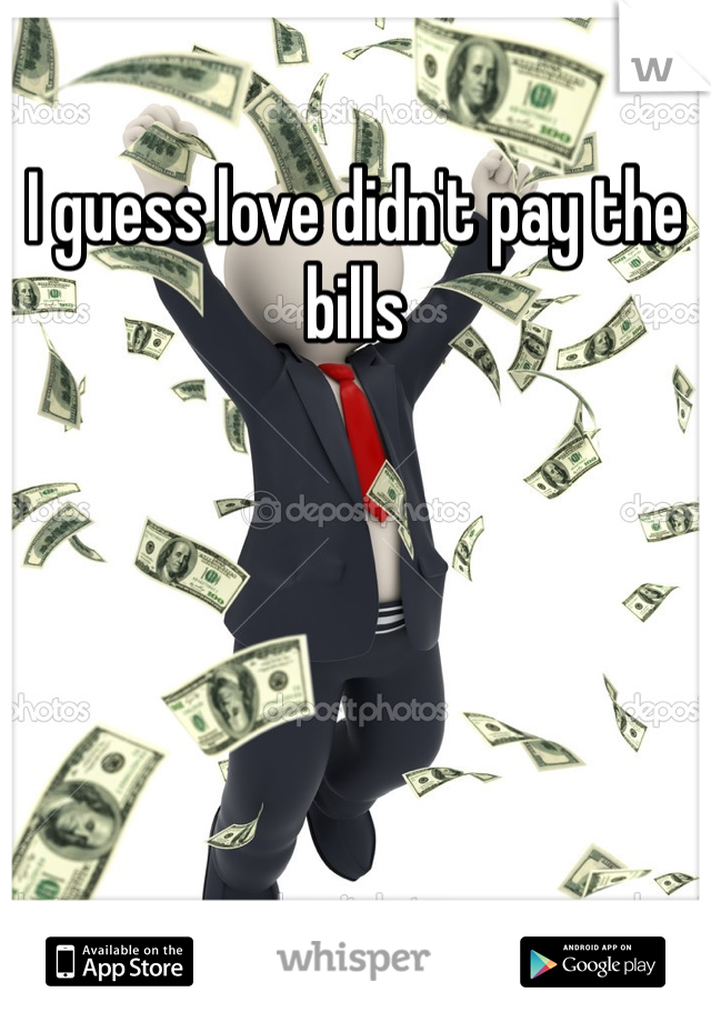 I guess love didn't pay the bills
