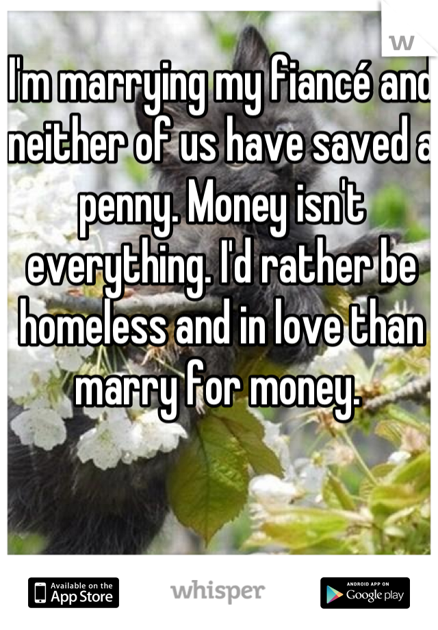 I'm marrying my fiancé and neither of us have saved a penny. Money isn't everything. I'd rather be homeless and in love than marry for money. 