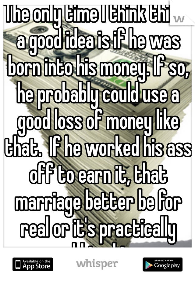 The only time I think this is a good idea is if he was born into his money. If so, he probably could use a good loss of money like that.  If he worked his ass off to earn it, that marriage better be for real or it's practically robbing him.