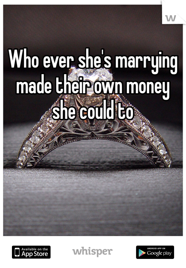 Who ever she's marrying made their own money she could to