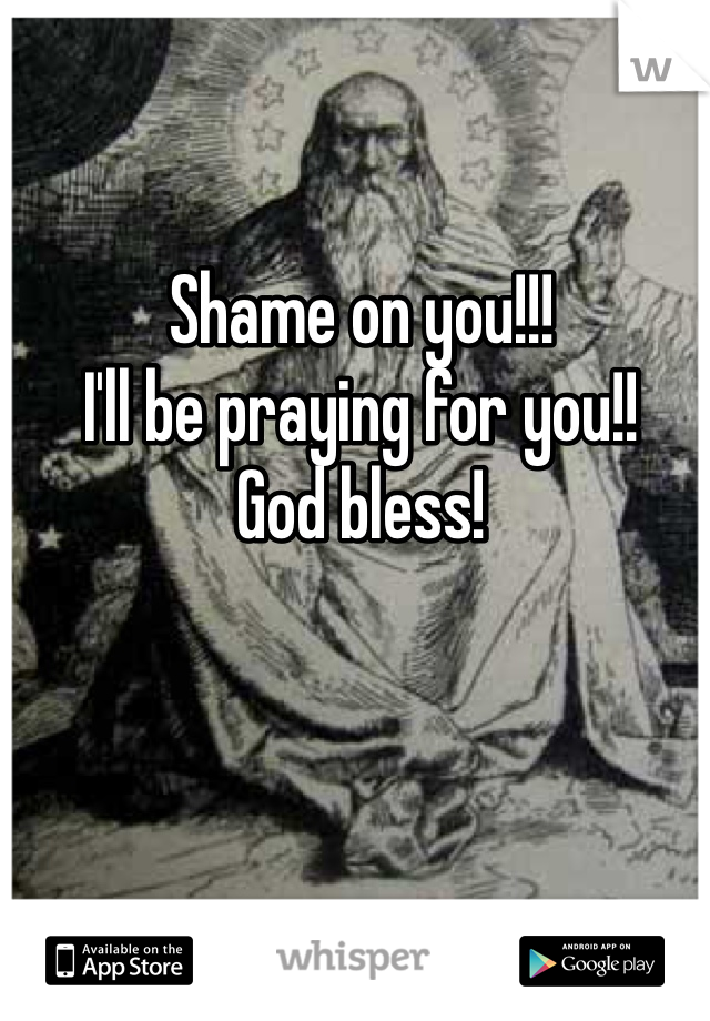 Shame on you!!! 
I'll be praying for you!! 
God bless!