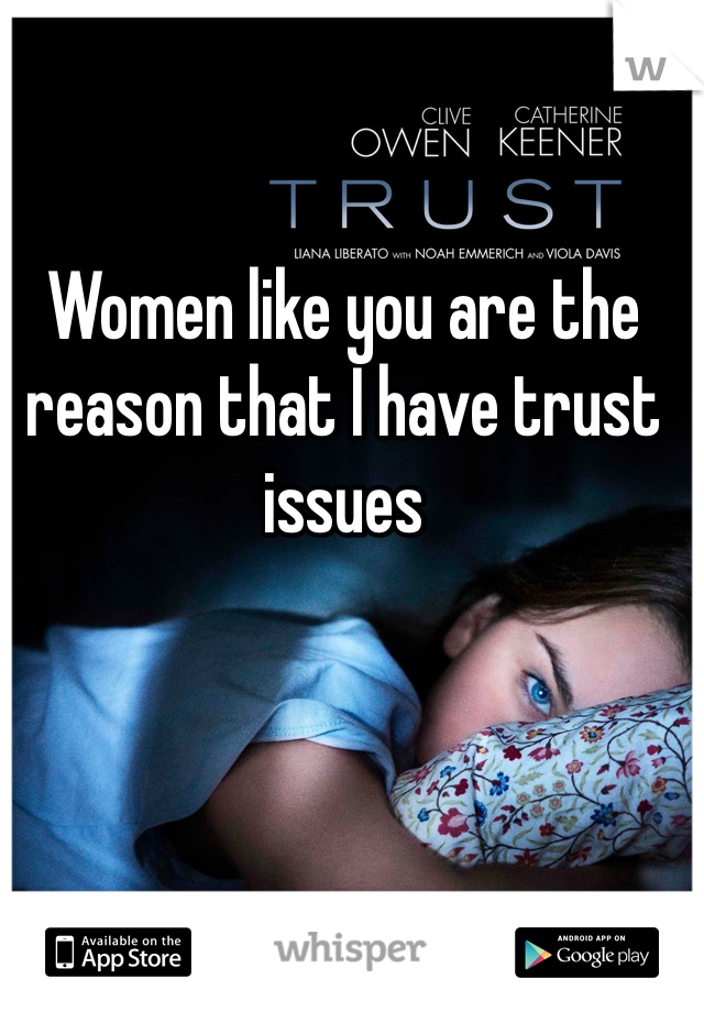 Women like you are the reason that I have trust issues